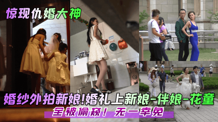 惊现仇婚大神婚纱外拍新娘婚礼上新娘-伴娘-花童全被偷窥无一幸免