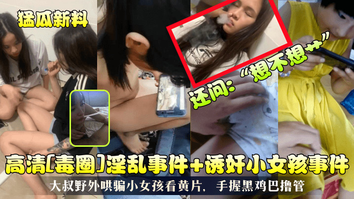 猛瓜新料高清毒圈淫乱事件诱奸小女孩事件大叔野外哄骗小女孩看黄片手握黑鸡巴撸管还问想不想艹