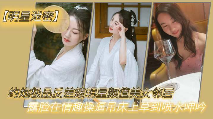 明星泄密约炮极品反差婊明星颜值美女邻居露脸在情趣操逼吊床上草到喷水呻吟