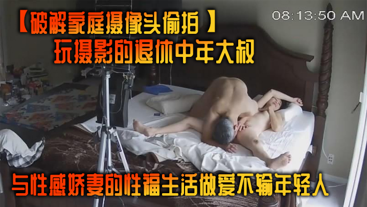 破解家庭摄像头偷拍玩摄影的退休中年大叔与性感娇妻的性福生活做爱不输年轻人