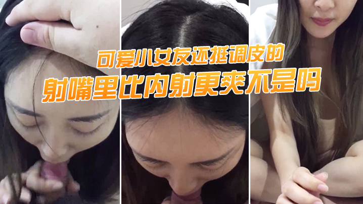 射.嘴里.比内射更爽.不是吗可.爱小女.友还挺调.皮的射完后.龟头最脆.弱了她还.捏捏疼了