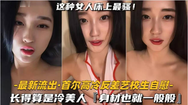 【首尔高冷反差艺校生自慰】长得算是冷美人，身材也就一般般吧，但骚是真的骚啊，表情就能盯射