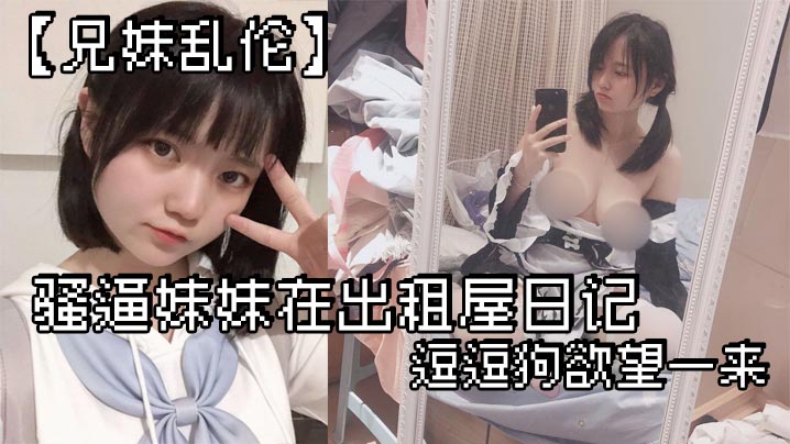 兄妹乱伦骚逼妹妹在出租屋日记