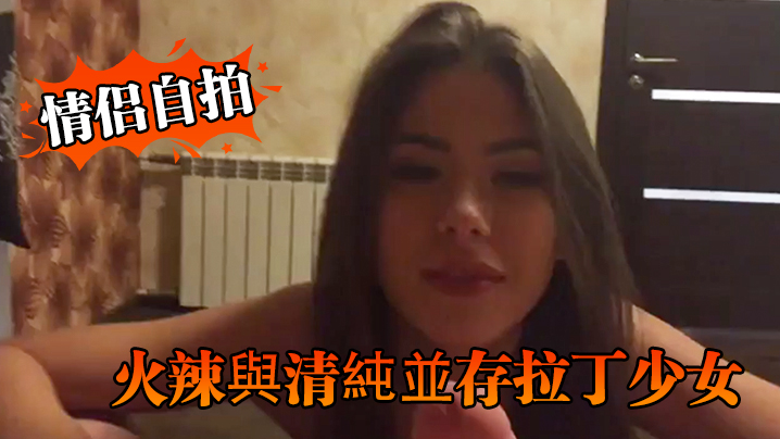 情侣自拍火辣與清純並存拉丁少女的優雅口交與淫蕩騎乘讓人硬爆