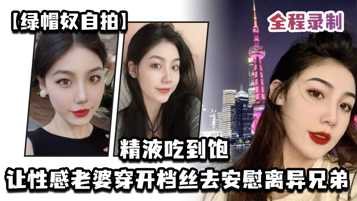 绿帽奴自拍让性感老婆穿开档丝去安慰离异兄弟精液吃到饱全程录制