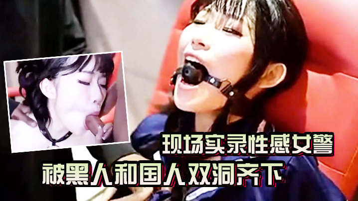现场实录性感女警被黑人和国人双洞齐下