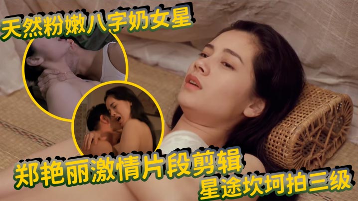 【女明星】天然粉嫩八字奶女星 郑艳丽激情片段剪辑-星途坎坷拍三级，天然娇嫩美巨乳